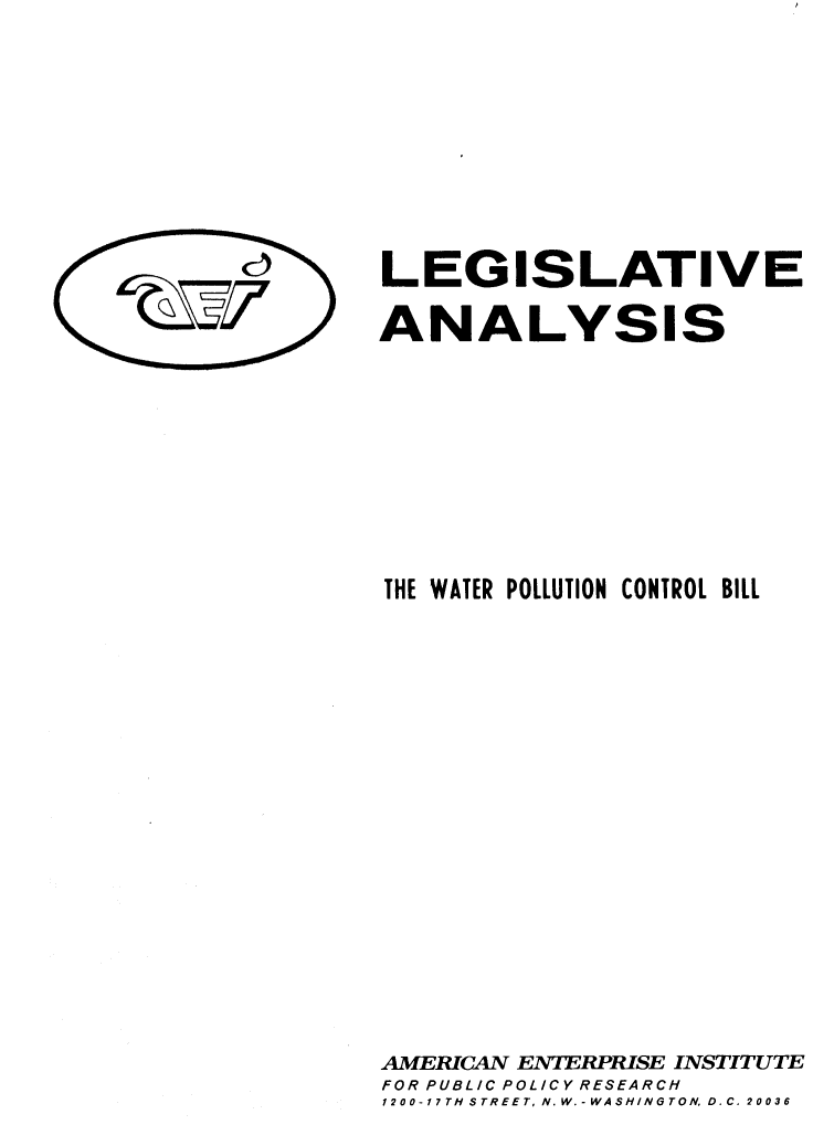 handle is hein.amenin/watpb0001 and id is 1 raw text is: LEGISLATIVE
ANALYSIS

THE WATER POLLUTION CONTROL BILL
AMERICAN ENTERPRISE INSTITUTE
FOR PUBLIC POLICY RESEARCH
1200-17TH STREET, N.W.-WASHINGTON.D.C. 20036



