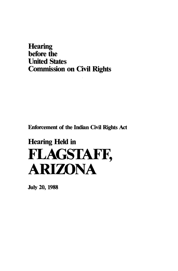 handle is hein.amindian/enficv0001 and id is 1 raw text is: 




Hearing
before the
United States
Commission on Civil Rights






Enforcement of the Indian Civil Rights Act

Hearing Held in

FLAGSTAFF,

ARIZONA


July 20, 1988



