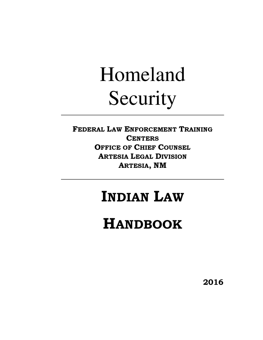 handle is hein.amindian/indilhbk0001 and id is 1 raw text is: 







Homeland


  Security


FEDERAL LAW ENFORCEMENT TRAINING
         CENTERS
    OFFICE OF CHIEF COUNSEL
    ARTESIA LEGAL DIVISION
        ARTESIA, NM


INDIAN LAW


HANDBOOK


2016


