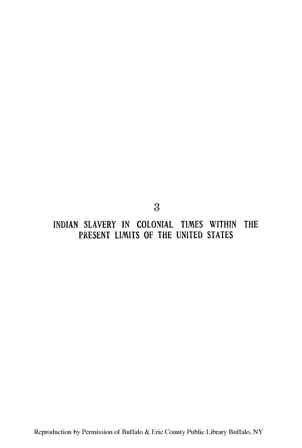 handle is hein.amindian/iscoloti0001 and id is 1 raw text is: 3

INDIAN SLAVERY IN COLONIAL TIMES WITHIN THE
PRESENT LIMITS OF THE UNITED STATES

Reproduction by Permission of Buffalo & Erie County Public Library Buffalo, NY



