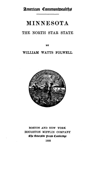 handle is hein.amindian/mnnorth0001 and id is 1 raw text is: 
Emerican Commontraltl



  MINNESOTA

THE  NORTH  STAR  STATE


           B Y

WILLIAM  WATTS  FOLWELL


  BOSTON AND NEW YORK
HOUGHTON MIFFLIN COMPANY
  Stbe EStherjibe preoo Cambribge
          1908


