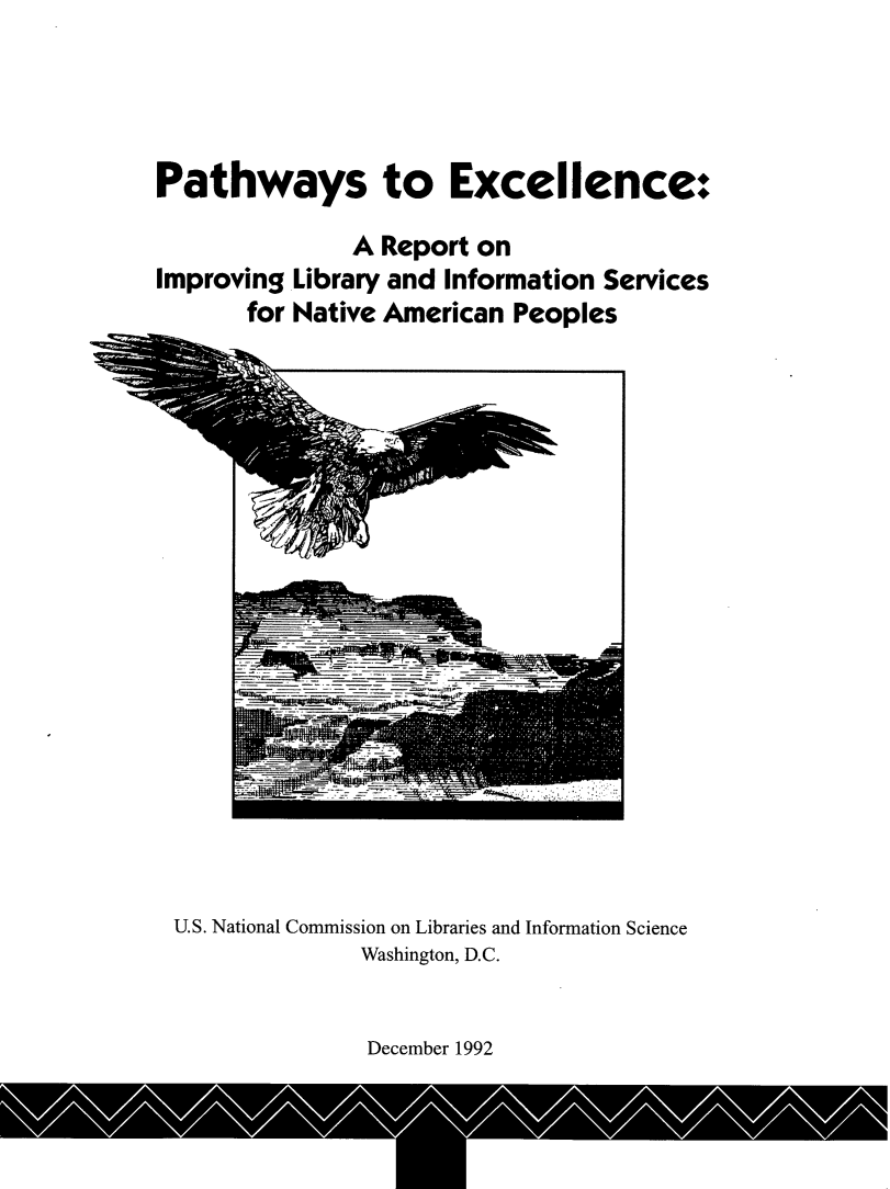 handle is hein.amindian/pathwexc0001 and id is 1 raw text is: 




Pathways to Excellence:


Improving
       for


     A Report on
Library and Information Services
Native American Peoples


U.S. National Commission on Libraries and Information Science
              Washington, D.C.


December 1992


