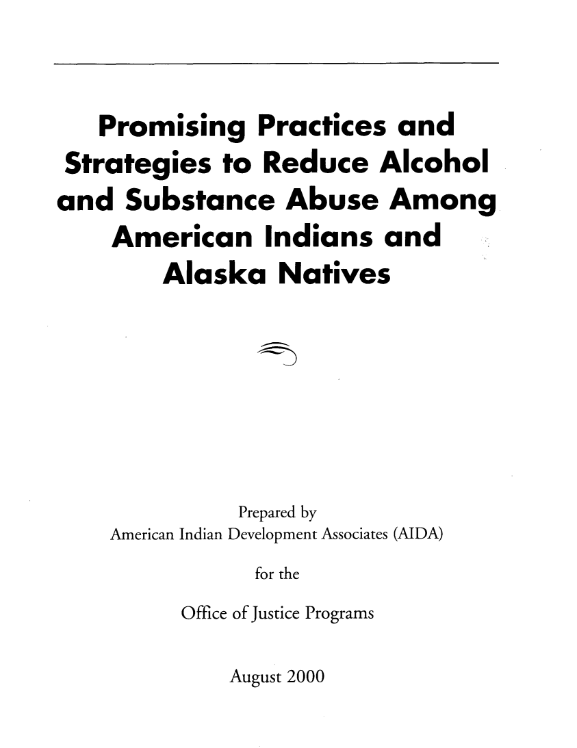 handle is hein.amindian/ppsra0001 and id is 1 raw text is: 


   Promising Practices and
 Strategies to Reduce Alcohol
and Substance Abuse Among
    American Indians and
        Alaska Natives







              Prepared by
    American Indian Development Associates (AIDA)
                for the


Office of Justice Programs

    August 2000


