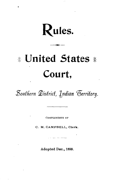 handle is hein.amindian/rsusctsndt0001 and id is 1 raw text is: 


         Rules.


 , United States

          Court,

Soutiern Tistrict, Indian '-Jerritory.


           COIPLIMENTS OF
       C. M. CAMPBELL, Clerk.


Adopted Dec., 1899.


