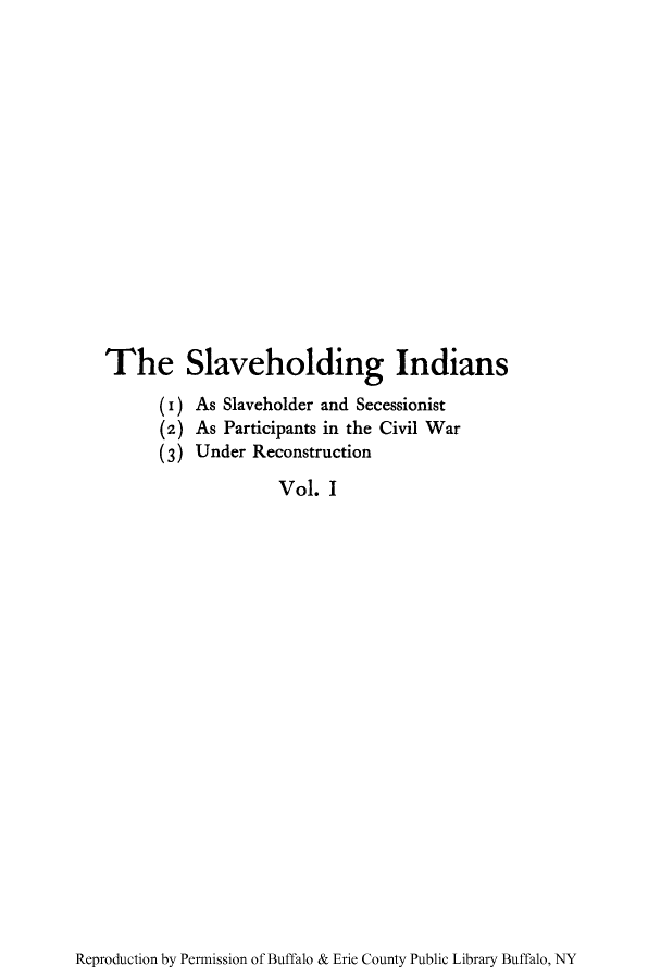 handle is hein.amindian/slholindi0001 and id is 1 raw text is: The Slaveholding Indians
(i) As Slaveholder and Secessionist
(2) As Participants in the Civil War
(3) Under Reconstruction
Vol. I

Reproduction by Permission of Buffalo & Erie County Public Library Buffalo, NY


