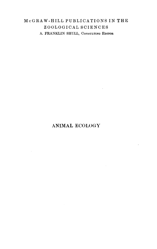 handle is hein.animal/anmleclgy0001 and id is 1 raw text is: 


McGRAW-HILL  PUBLICATIONS   IN THE
      ZOOLOGICAL  SCIENCES
      A. FRANKLIN SHULL, CONSULTING EDITOR


ANIMAL  ECOLOGY


