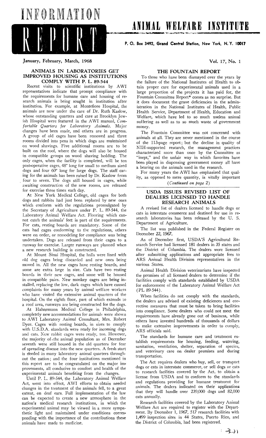 handle is hein.animal/awiqu0017 and id is 1 raw text is: 
January, February, March, 1968


     ANIMALS IN LABORATORIES GET
 IMPROVED HOUSING AS INSTITUTIONS
          COMPLY WITH P. L. 89-544
   Recent visits to scientific institutions by AWI
representatives indicate that prompt compliance with
the requirements for humane care and housing of re-
search animals is being sought in institution after
institution. For example, at Montefiore Hospital, the
animals are now under the care of Dr. Ruth Kaslow,
whose outstanding quarters and care at Brooklyn Jew-
ish Hospital were featured in the AWI manual, Com-
fortable Quarters for Laboratory Animals. Major
changes have been made, and others are in progress.
A group of old cages have been removed and three
rooms divided into pens in which dogs are maintained
on wood shavings. Five additional rooms are to be
built on the roof, where the dogs will also be housed
in compatible groups on wood shaving bedding. The
only cages, when the facility is completed, will be ten
post-operative cages, 48 long for small to medium sized
dogs and four 60 long for large dogs. The staff car-
ing for the animals has been raised by Dr. Kaslow from
four to seven. The dogs still housed in cages, while
awaiting construction of the new rooms, are released
for exercise three times each day.
   At New York Medical College, old cages for both
dogs and rabbits had just been replaced by new ones
which conform with the regulations promulgated by
the Secretary of Agriculture under P. L. 89-544, the
Laboratory Animal Welfare Act. Flooring which can-
not catch the animals' feet is part of the requirements.
For cats, resting boards are mandatory. Some of the
cats had cages conforming to the regulations, others
were on order, or remodeling for compliance was being
undertaken. Dogs are released from their cages to a
runway for exercise. Larger runways are planned when
a new research building is constructed.
  At Mount Sinai Hospital, the halls were lined with
old (log cages being discarded and new ones being
moved in. All the new cages have resting boards, and
some are extra large in size. Cats have two resting
boards in their new cages, and some will be housed
in compatible pairs. New monkey cages are being in-
stalled. replacing the low, dark cages which have caused
complaints for many years by animal welfare workers
who have visited the extensive animal quarters of the
hospital. On the eighth floor, part of which extends to
a roof area, runways are being constructed for the dogs.
  At Hahitemann Medical College in Philadelphia,
completely new accommodations for animals were shown
to AWI Laboratory Animal Consultant, Mrs. Robert
Dyce. Cages with resting boards, in sizes to comply
with U.S.D.A. standards were ready for incoming dogs
and cats. Ncw rabbit cages were ready, too. However,
the majority of 4the animal population as of December
seventh were still housed in the old quarters for fear
of spreading disease into the new quarters. A fresh start
is deeded in many laboratory animal quarters through-
out the nation; and the four institutions mentioned in
this report are to be congratulated on the major im-
provements, all conducive to comfort and health of the
experimental animals benefiting from the changes.
  Until P. L. 89-544, the Laboratory Animal Welfare
Act, went into effect, AWI efforts to obtain needed
changes in the treatment of the animals fell, to a great
extent, on deaf ears. Full implementation of the law
can be expected to create a new atmosphere in the
nation's medical research institutions, in which the
experimental animal may be viewed in a more sympa-
thetic light and maintained under conditions corres-
ponding with the importance of the contributions these
animals have made to medicine.


Vol. 17, No. 1


           THE FOUNTAIN REPORT
   To those who have been dismayed over the years by
 the failure of the National Institutes of Health to ob-
 tain proper care for experimental animals used in a
 large proportion of the projects it has paid for, the
 Fountain Committee Report* comes as no surprise. But
 it does document the grave deficiencies in the admin-
 istration in the National Institutes of Health, Public
 Health Service, Department of Health, Education and
 Welfare, which have led to so much useless animal
 suffering as well as to so much waste of government
 money.
   The Fountain Committee was not concerned with
animals at all. They are never mentioned in the course
of the 113-page report; but the decline in quality of
NIH-supported research, the management practices
characterized more than once by the Committee as
inept, and the unfair way in which favorites have
been played in dispensing government money all have
a bearing on the animals used in the research.
   For many years the AWI has emphasized that qual-
ity, as opposed to mere quantity, is vitally important
                (Continued on page 2)

      USDA ISSUES REVISED LIST OF
      DEALERS LICENSED TO HANDLE
             RESEARCH ANIMALS
   A revised list of dealers licensed to handle dogs or
cats in interstate commerce and destined for use in re-
search laboratories has been released by the U. S.
Department of Agriculture.
  The list was published in the Federal Register on
December 22, 1967.
  As of December first, USDA'S Agricultural Re-
search Service had licensed 181 dealers in 35 states and
the District of Columbia. The dealers were licensed
after submitting applications and appropriate fees to
ARS Animal Health Division representatives in the
various States.
  Animal Health Division veterinarians have inspected
the premises of all licensed dealers to determine if the
facilities comply with standards established by USDA
for enforcement of the Laboratory Animal Welfare Act
(PL 89-544).
  When facilities do not comply with the standards,
the dealers are advised of existing deficiences and cor-
rective measures that must be taken to bring facilities
into compliance. Some dealers who could not meet the
requirements have already gone out of business, while
others have invested hundreds of thousands of dollars
to make extensive improvements in order to comply,
ARS officials said.
  The standards for humane care and treatment es-
tablish requirements for housing, feeding, watering,
sanitation, ventilation, shelter, separation of species,
and veterinary care on dealer premises and during
transportation.
  The Act requires dealers who buy, sell, or transport
dogs or cats in interstate commerce, or sell dogs or cats
to research facilities covered by the Act, to obtain a
license from USDA and to conform to the standards
and regulations providing for humane treatment for
animals. The dealers indicated on their applications
that they will handle over 239,000 dogs and 82,000
cats annually.
  Research facilities covered by the Laboratory Animal
Welfare Act are required to register with the Depart-
ment. By December 1, 1967, 517 research facilities with
1,499 inspection sites in 44 States, Puerto Rico, and
the District of Columbia, had been registered.


    ANIMAL             CELFA        E     INSTITUTE


P. 0. Box 3492, Grand Central Station, Now York, N. Y. 10017


