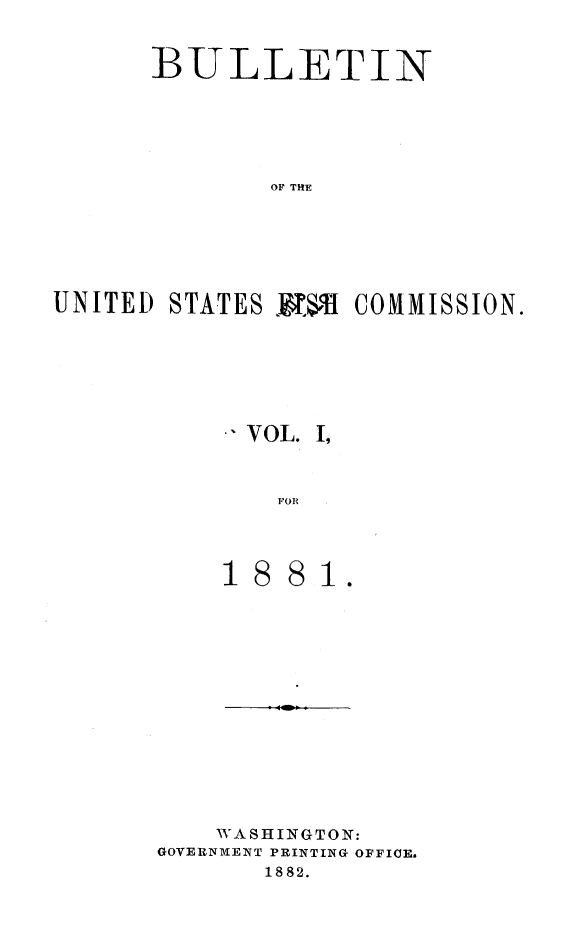 handle is hein.animal/bulfishc0001 and id is 1 raw text is: BULLETIN
OF THE
UNITED STATES WVrfl COMMISSION.

VOL. I,
FOR

81.

WASHINGTON:
GOVERNMENT PRINTING OFFICE.
1882.


