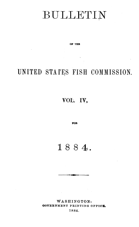 handle is hein.animal/bulfishc0004 and id is 1 raw text is: BULLETIN
OF TH33
UNITED STArES FISH COMMISSION.

VOL. IV,
fOR

4 .

WASHINGTON:
GOVERNMENT PRINTING OFFICE.
1884.


