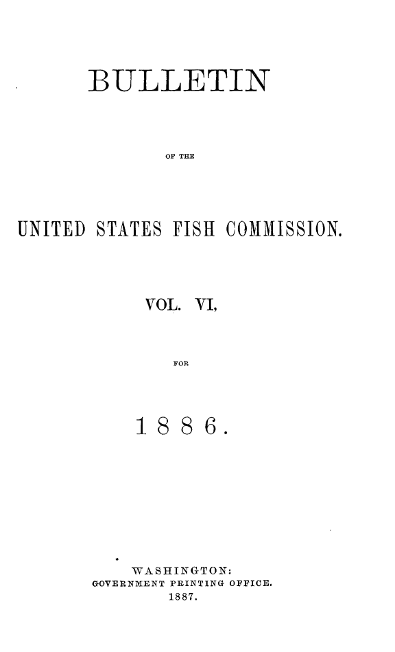 handle is hein.animal/bulfishc0006 and id is 1 raw text is: BULLETIN
OF THE
UNITED STATES FISH COMMISSION.

VOL. VI,
FOR

'WASHINGTON:
GOVERNMENT PRINTING OFFICE.
1887.




