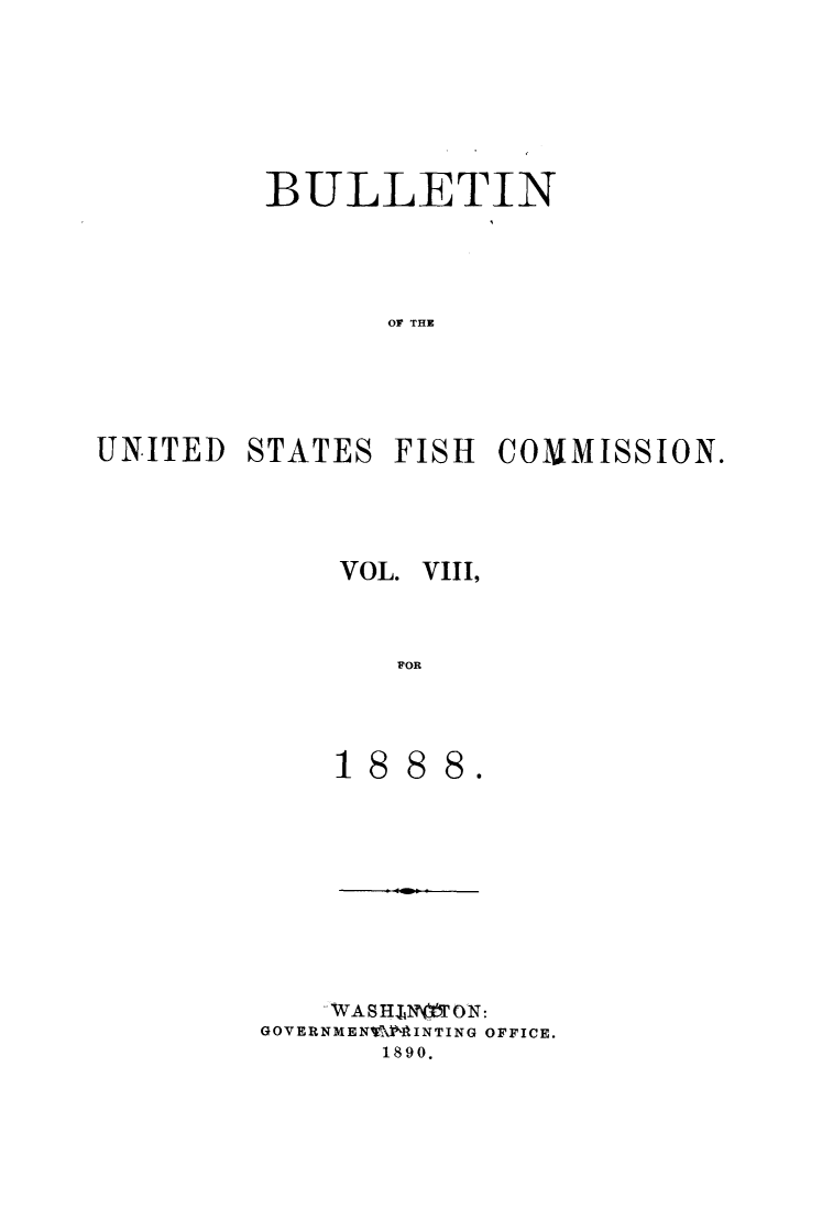 handle is hein.animal/bulfishc0008 and id is 1 raw text is: BULLETIN
OF THE
UNITED STATES FISH COMMISSION.

VOL. VIII,
FOR

188

S

WASHfN\ION:
GOVERNMENVMNINTING OFFICE.
1890.


