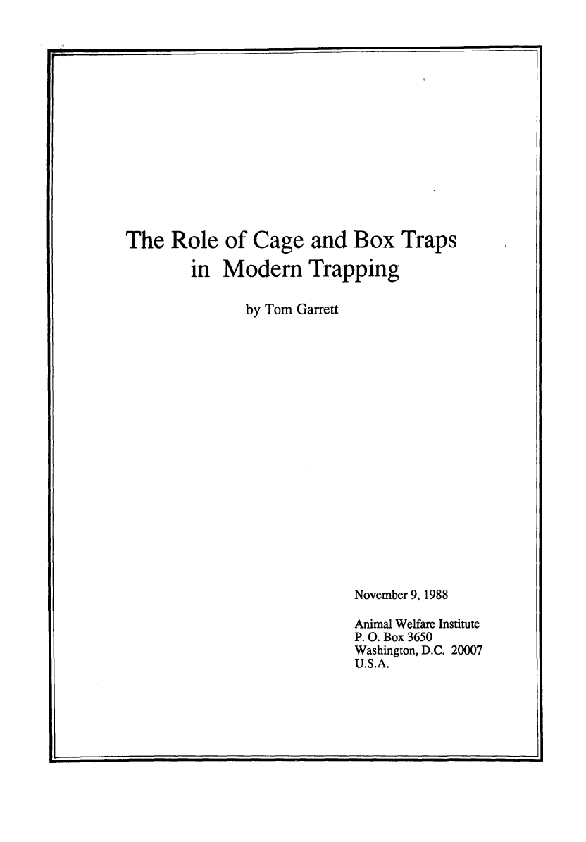 handle is hein.animal/cbxmt0001 and id is 1 raw text is: The Role of Cage and Box Traps
in Modem Trapping
by Tom Garrett

November 9, 1988
Animal Welfare Institute
P. 0. Box 3650
Washington, D.C. 20007
U.S.A.

k,


