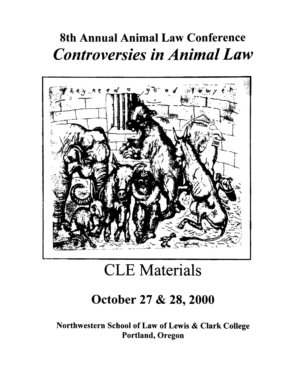 handle is hein.animal/ctvanilw0001 and id is 1 raw text is: 8th Annual Animal Law Conference

Controversies

in Animal Law

CLE Materials

October 27 & 28, 2000
Northwestern School of Law of Lewis & Clark College
Portland, Oregon


