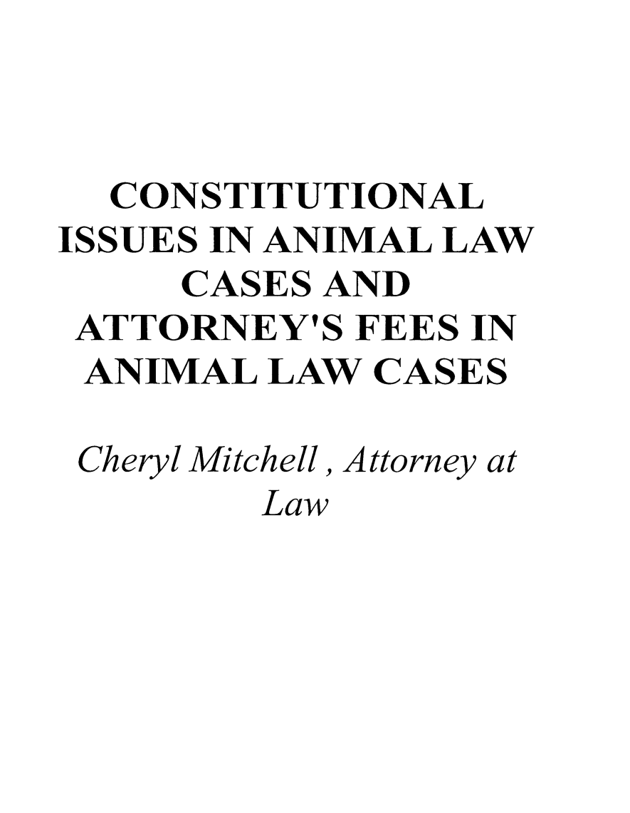 handle is hein.animal/dngwllg0001 and id is 1 raw text is: CONSTITUTIONAL
ISSUES IN ANIMAL LAW
CASES AND
ATTORNEY'S FEES IN
ANIMAL LAW CASES
Cheryl Mitchell, Attorney at
Law



