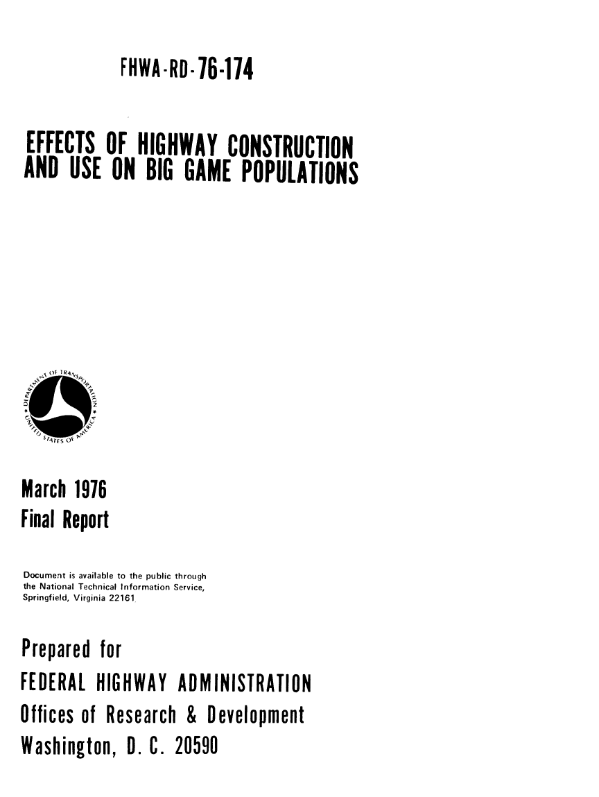 handle is hein.animal/ehcbgp0001 and id is 1 raw text is: ï»¿FHWA-RD- 76-174
EFFECTS OF HIGHWAY CONSTRUCTION
AND USE ON BIG GAME POPULATIONS

March 1976
Final Report
Document is available to the public through
the National Technical Information Service,
Springfield, Virginia 22161
Prepared for
FEDERAL HIGHWAY ADMINISTRATION

Offices of Research

Washington,

&

Development

D. C. 20590


