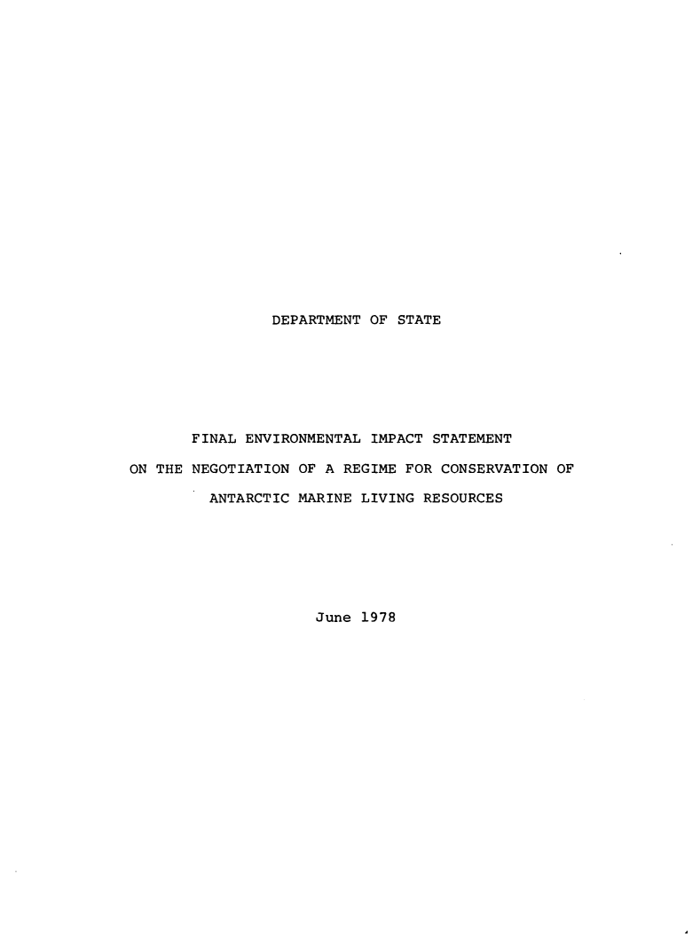 handle is hein.animal/evisantma0001 and id is 1 raw text is: DEPARTMENT OF STATE

FINAL ENVIRONMENTAL IMPACT STATEMENT
ON THE NEGOTIATION OF A REGIME FOR CONSERVATION OF
ANTARCTIC MARINE LIVING RESOURCES

June 1978


