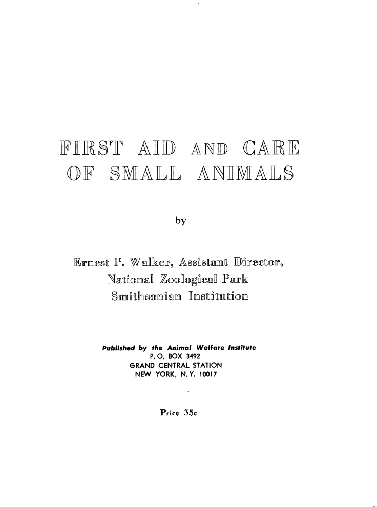 handle is hein.animal/facsmani0001 and id is 1 raw text is: 













FRST A TID AND CA]RE

OF SMALL AMIMAILS



                  by



  Ernest .o Wadker Asslistana Du'rector,
        Nationad ZoonogkeaR Park






        Published by the Animal Welfare Institute
              P.O. BOX 3492
           GRAND CENTRAL STATION
           NEW YORK, N.Y. 10017


Price 35c


