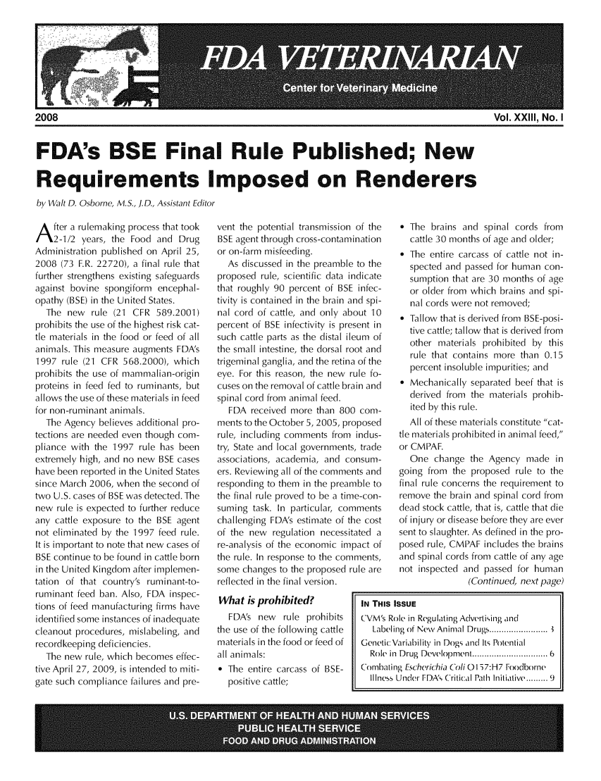 handle is hein.animal/fdavt0023 and id is 1 raw text is: 








2008                                                                                               Vol. XXIII, No. I


FDA's BSE Final Rule Published; New

Requirements Imposed on Renderers

by Walt D. Osborne, M.S., I. D., Assistant Editor


A fter a rulemaking process that took
    2-1/2 years, the Food and Drug
Administration published on April 25,
2008 (73 F.R. 22720), a final rule that
further strengthens existing safeguards
against bovine spongiform encephal-
opathy (BSE) in the United States.
  The new rule (21 CFR 589.2001)
prohibits the use of the highest risk cat-
tle materials in the food or feed of all
animals. This measure augments FDA's
1997 rule (21 CFR 568.2000), which
prohibits the use of mammalian-origin
proteins in feed fed to ruminants, but
allows the use of these materials in feed
for non-ruminant animals.
  The Agency believes additional pro-
tections are needed even though com-
pliance with the 1997 rule has been
extremely high, and no new BSE cases
have been reported in the United States
since March 2006, when the second of
two U.S. cases of BSE was detected. The
new rule is expected to further reduce
any cattle exposure to the BSE agent
not eliminated by the 1997 feed rule.
It is important to note that new cases of
BSE continue to be found in cattle born
in the United Kingdom after implemen-
tation of that country's ruminant-to-
ruminant feed ban. Also, FDA inspec-
tions of feed manufacturing firms have
identified some instances of inadequate
cleanout procedures, mislabeling, and
recordkeeping deficiencies.
  The new rule, which becomes effec-
tive April 27, 2009, is intended to miti-
gate such compliance failures and pre-


vent the potential transmission of the
BSE agent through cross-contamination
or on-farm misfeeding.
  As discussed in the preamble to the
proposed rule, scientific data indicate
that roughly 90 percent of BSE infec-
tivity is contained in the brain and spi-
nal cord of cattle, and only about 10
percent of BSE infectivity is present in
such cattle parts as the distal ileum of
the small intestine, the dorsal root and
trigeminal ganglia, and the retina of the
eye. For this reason, the new rule fo-
cuses on the removal of cattle brain and
spinal cord from animal feed.
  FDA received more than 800 com-
ments to the October 5, 2005, proposed
rule, including comments from indus-
try, State and local governments, trade
associations, academia, and consum-
ers. Reviewing all of the comments and
responding to them in the preamble to
the final rule proved to be a time-con-
suming task. In particular, comments
challenging FDA's estimate of the cost
of the new regulation necessitated a
re-analysis of the economic impact of
the rule. In response to the comments,
some changes to the proposed rule are
reflected in the final version.
What is prohibited?            IN THI
  FDA's new rule prohibits  CVM's
the use of the following cattle   Lab
materials in the food or feed of  Geneti
all animals:                     Rok
* The entire carcass of BSE-   Comb
  positive cattle;               IIIn


   * The brains and spinal cords from
      cattle 30 months of age and older;
   * The entire carcass of cattle not in-
      spected and passed for human con-
      sumption that are 30 months of age
      or older from which brains and spi-
      nal cords were not removed;
   * Tallow that is derived from BSE-posi-
     tive cattle; tallow that is derived from
     other materials prohibited by this
     rule that contains more than 0.15
     percent insoluble impurities; and
   * Mechanically separated beef that is
      derived from the materials prohib-
      ited by this rule.
      All of these materials constitute cat-
   tle materials prohibited in animal feed,
   or CMPAF.
      One change the Agency made in
   going from the proposed rule to the
   final rule concerns the requirement to
   remove the brain and spinal cord from
   dead stock cattle, that is, cattle that die
   of injury or disease before they are ever
   sent to slaughter. As defined in the pro-
   posed rule, CMPAF includes the brains
   and spinal cords from cattle of any age
   not inspected and passed for human
                  (Continued, next page)

S ISSUE
Role in Regulating Advertising and
cling of New  Animal Drugs ........................
ic Variability in Dogs and Its Potential
, in  Drug  Development ...........................   6
aling Escherichia (ol O) I  7:H7 Foodborne
ss Under FDA', Critical Path Initiatiw ........9


