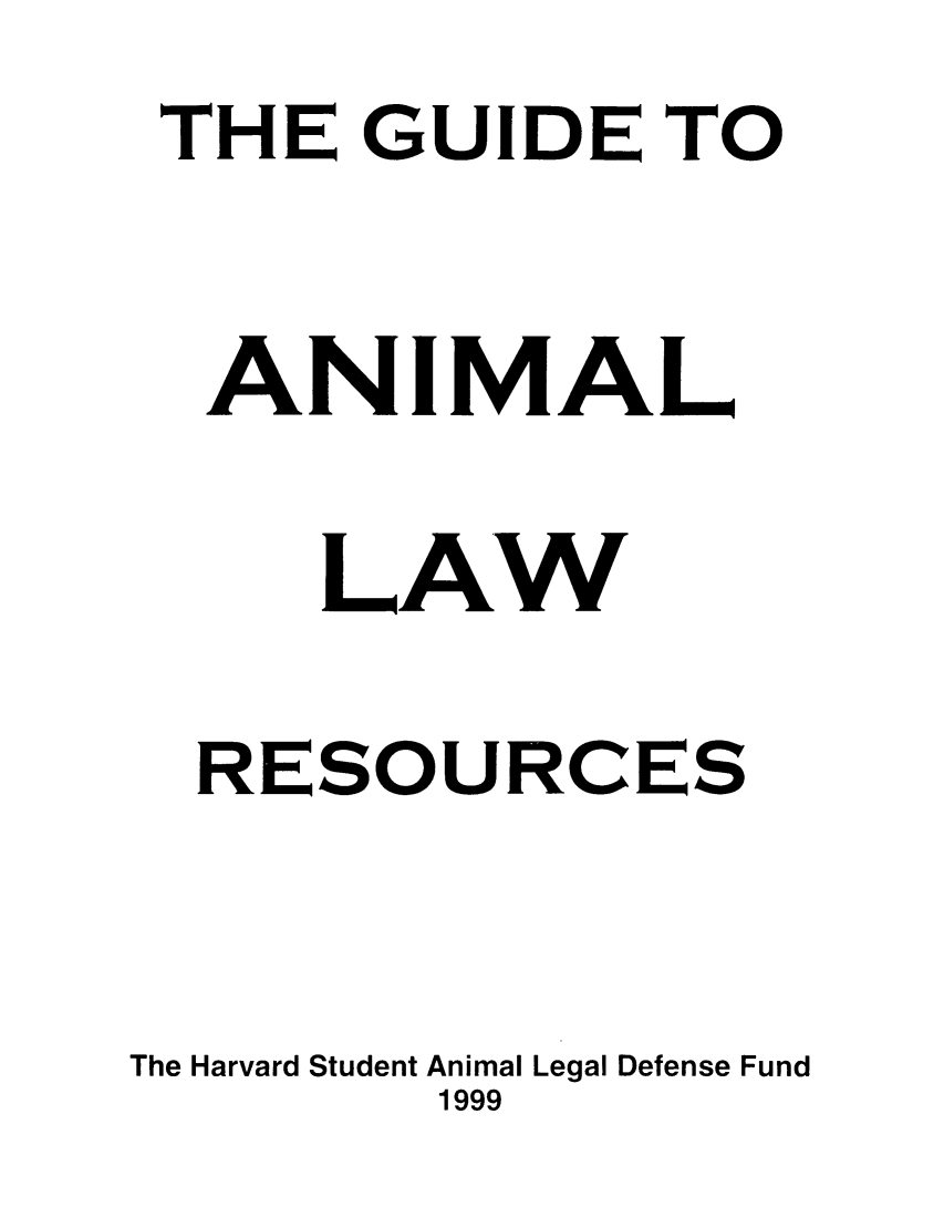 handle is hein.animal/guainreso0001 and id is 1 raw text is: THE GUIDE TO
ANIMAL
LAW
RESOURCES
The Harvard Student Animal Legal Defense Fund
1999


