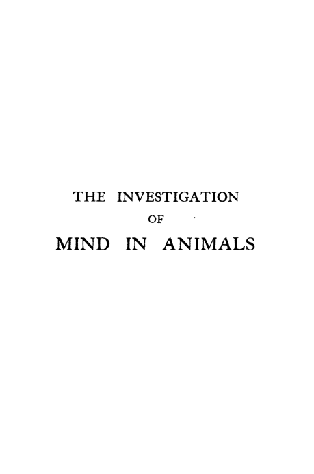 handle is hein.animal/invmian0001 and id is 1 raw text is: THE INVESTIGATION
OF

MIND

IN ANIMALS


