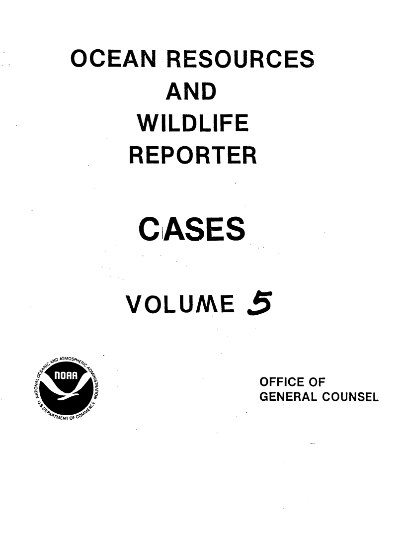 handle is hein.animal/ocrewildr0005 and id is 1 raw text is: 
OCEAN RESOURCES
       AND
     WILDLIFE
     REPORTER


     CASES


     VOLUME 5


             OFFICE OF
             GENERAL COUNSEL


O A.


