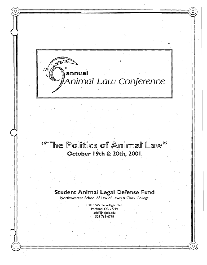 handle is hein.animal/polanilw0001 and id is 1 raw text is: 0

The- Fofl~dutk. off z            ~mmP Law
October 19th & 20th, 20011
Student Animal Legal Defense Fund.
Northwestern School of Law of Lewis & Clark College
10015 SW Terwilliger Blvd.
Portland, OR 97219
saldf@lclark.edu
503-768-6798

aniual
.6 irnal Law Conference


