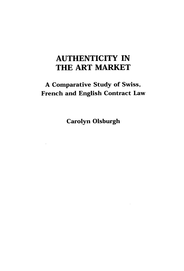 handle is hein.artant/authemkt0001 and id is 1 raw text is: 







    AUTHENTICITY IN
    THE ART MARKET

 A Comparative Study of Swiss,
French and English Contract Law



      Carolyn Olsburgh


