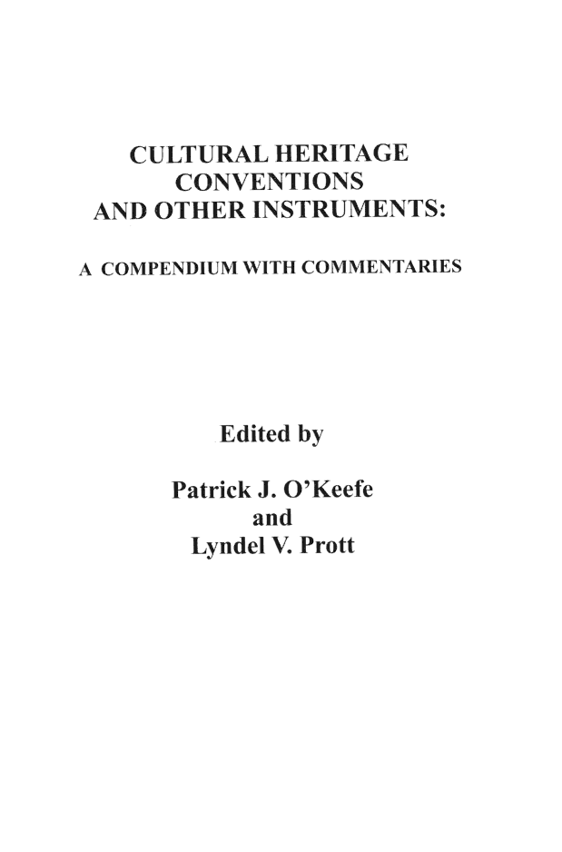 handle is hein.artant/cuhertvoi0001 and id is 1 raw text is: 




   CULTURAL HERITAGE
      CONVENTIONS
 AND OTHER INSTRUMENTS:

A COMPENDIUM WITH COMMENTARIES





         Edited by

      Patrick J. O'Keefe
            and
        Lyndel V. Prott


