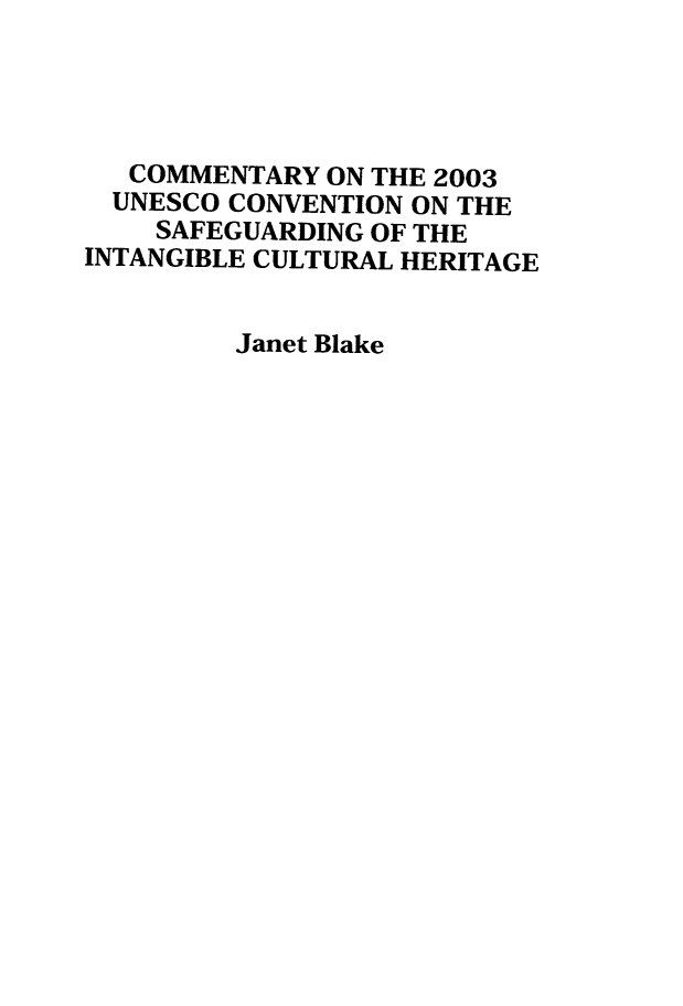 handle is hein.artant/cunescoh0001 and id is 1 raw text is: 




   COMMENTARY ON THE 2003
   UNESCO CONVENTION ON THE
   SAFEGUARDING  OF THE
INTANGIBLE CULTURAL HERITAGE


         Janet Blake


