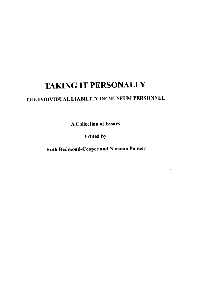 handle is hein.artant/takipers0001 and id is 1 raw text is: 














      TAKING IT PERSONALLY

THE INDIVIDUAL LIABILITY OF MUSEUM PERSONNEL



              A Collection of Essays

                  Edited by

      Ruth Redmond-Cooper and Norman Palmer


