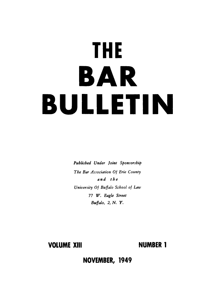 handle is hein.baecl/ericoubarb0013 and id is 1 raw text is: THE
BAR
BULLETIN
Published Under Joint Sponsorship
The Bar Association Of Erie County
and the
University Of Buffalo School of Law
77 W. Eagle Street
Buffalo, 2, N. Y.
VOLUME XIII                  NUMBER 1

NOVEMBER, 1949


