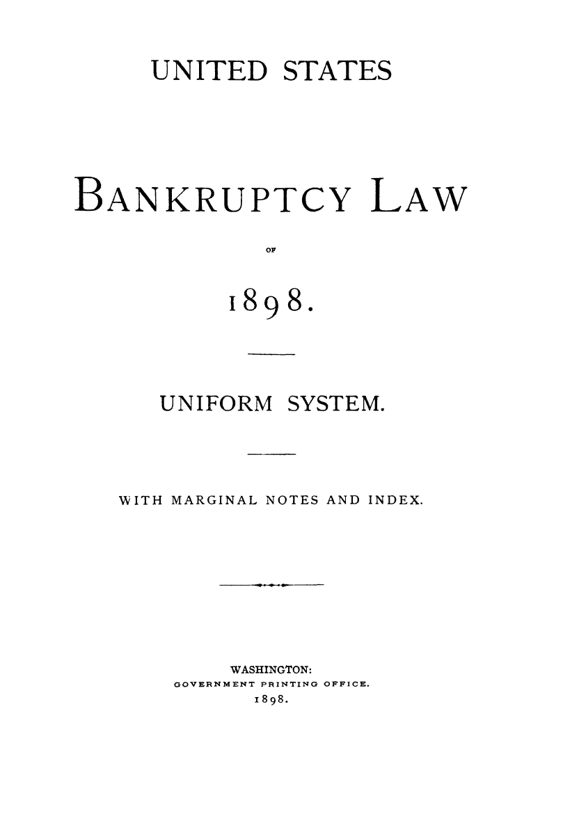 handle is hein.bank/blunsma0001 and id is 1 raw text is: UNITED STATES
BANKRUPTCY LAW
o 9
8 98.

UNIFORM      SYSTEM.
WITH MARGINAL NOTES AND INDEX.
WASHINGTON:
GOVERNMENT PRINTING OFFICE.
1898.


