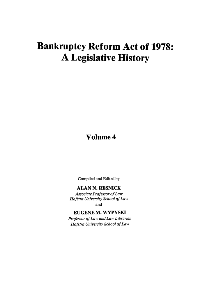 handle is hein.bank/bralh0004 and id is 1 raw text is: Bankruptcy Reform Act of 1978:
A Legislative History
Volume 4
Compiled and Edited by
ALAN N. RESNICK
Associate Professor of Law
Hofstra University School of Law
and
EUGENE M. WYPYSKI
Professor ofLaw and Law Librarian
Hofstra University School of Law



