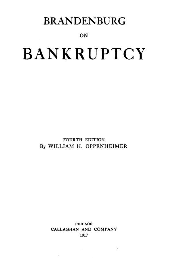 handle is hein.bank/brndnbrg0001 and id is 1 raw text is: BRANDENBURG
ON
BANKRUPTCY

FOURTH EDITION
By WILLIAM H. OPPENHEIMER
CHICAGO
CALLAGHAN AND COMPANY
1917



