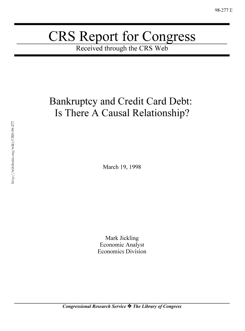 handle is hein.bank/crsbank0002 and id is 1 raw text is: 98-277 E

CRS Report for Congress
Received through the CRS Web

Bankruptcy and Credit Card Debt:
Is There A Causal Relationship?

March 19, 1998

Mark Jickling
Economic Analyst
Economics Division

Congressional Research Service *+* The Library of Congress


