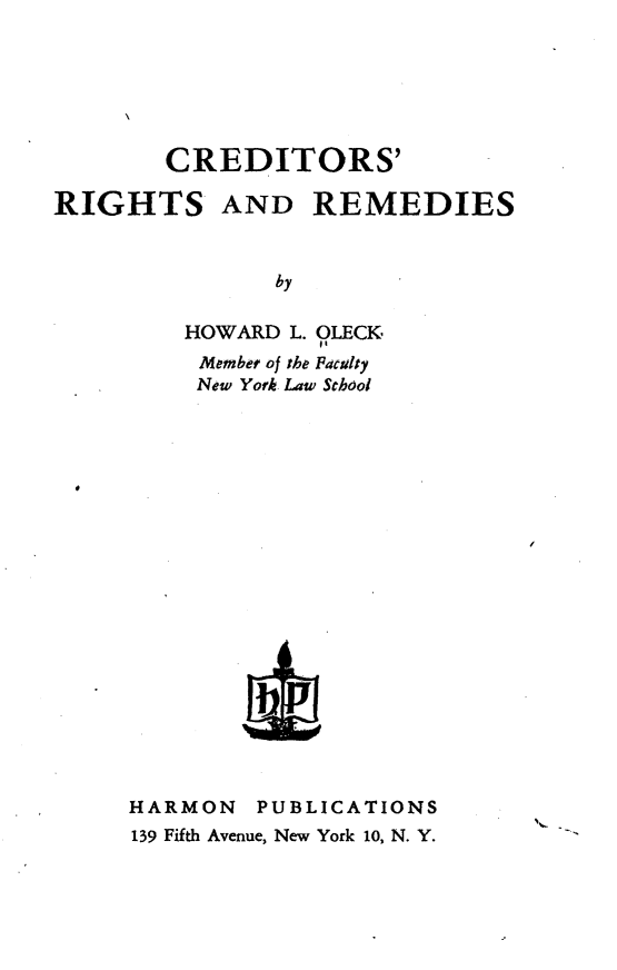 handle is hein.bank/csrsars0001 and id is 1 raw text is: 






        CREDITORS'

RIGHTS AND REMEDIES



               by

         HOWARD L. OLECK
         Membet of the Facalty
         New York Law School


HARMON   PUBLICATIONS
139 Fifth Avenue, New York 10, N. Y.


