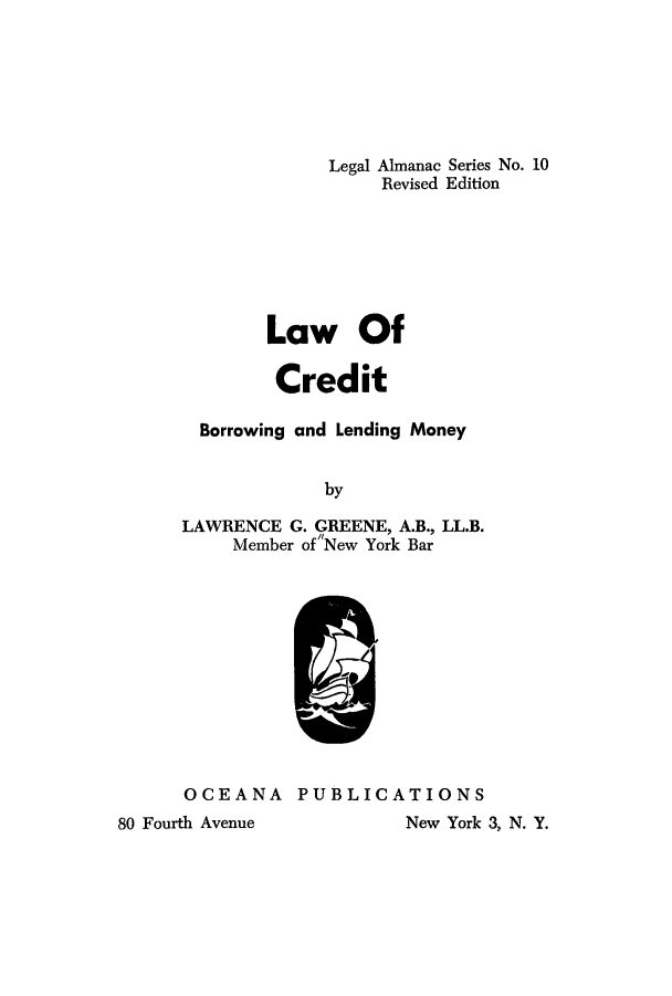 handle is hein.bank/lcredbm0001 and id is 1 raw text is: Legal Almanac Series No. 10
Revised Edition
Law Of
Credit
Borrowing and Lending Money
by
LAWRENCE G. GREENE, A.B., LL.B.
Member ofNew York Bar

OCEANA PUBLICATIONS

New York 3, N. Y.

80 Fourth Avenue


