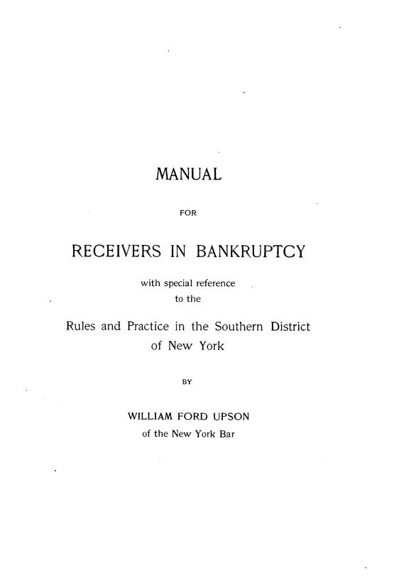 handle is hein.bank/mlrsby0001 and id is 1 raw text is: 















              MANUAL


                 FOR



 RECEIVERS IN BANKRUPTCY


           with special reference
                 to the

Rules and Practice in the Southern District


    of New York


        BY


WILLIAM FORD UPSON
  of the New York Bar


