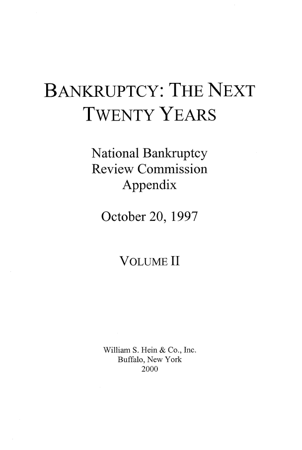 handle is hein.bank/nbrc0002 and id is 1 raw text is: BANKRUPTCY: THE NEXT
TWENTY YEARS
National Bankruptcy
Review Commission
Appendix
October 20, 1997
VOLUME II
William S. Hein & Co., Inc.
Buffalo, New York
2000


