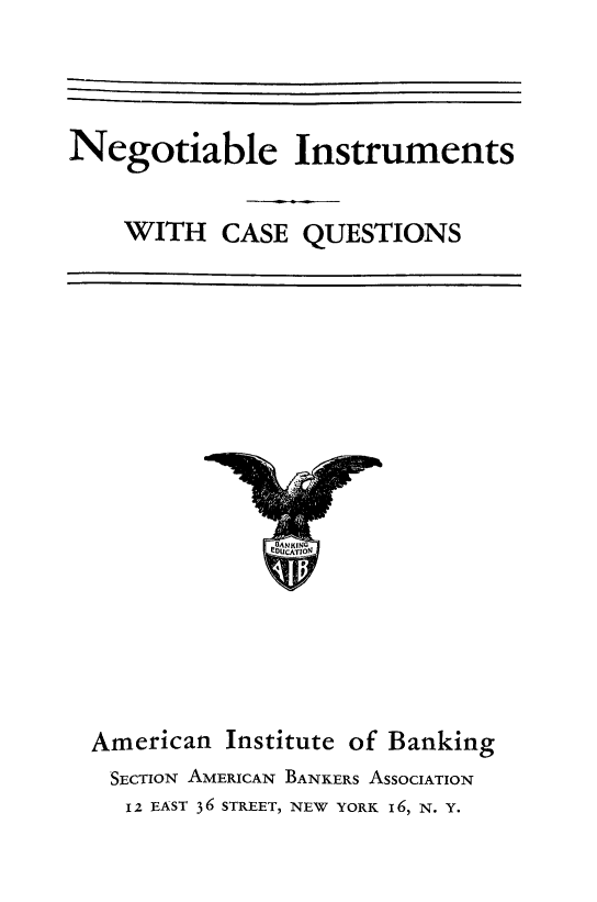 handle is hein.bank/neginst0001 and id is 1 raw text is: 



Negotiable Instruments

    WITH CASE QUESTIONS


American Institute of Banking
SECTION AMERICAN BANKERS ASSOCIATION
  I2 EAST 36 STREET, NEW YORK I6, N. Y.


