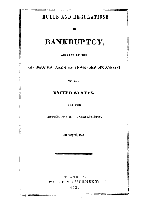 handle is hein.bank/ruregdc0001 and id is 1 raw text is: RULES AND REGULATIONS
IN
BANKRUPTCY,
ADOPTED BY THE
OF THE
UNITED STATES,
FOR THE
IDKTIN P 9WZI@WTU
January 26, 1842.
RUTLAND, VT:
WHITE & GUERNSEY:
1842.


