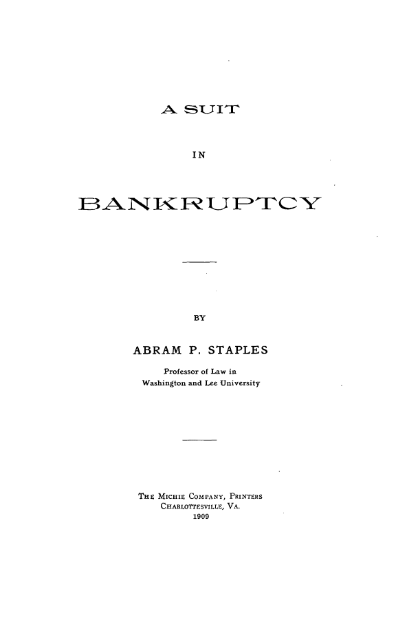 handle is hein.bank/suibank0001 and id is 1 raw text is: A SUIT'

IN
BANIU ITF>     CY
BY
ABRAM P. STAPLES

Professor of Law in
Washington and Lee University
THE MicHiE COMPANY, PRINTERS
CHARLOTTESVILLE, VA.
1909


