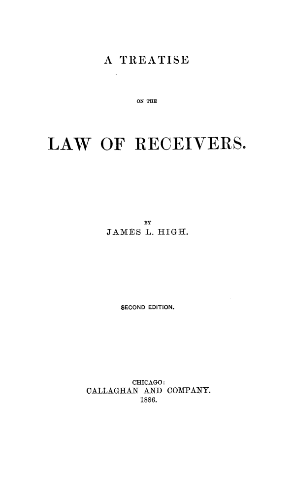 handle is hein.bank/trelrec0001 and id is 1 raw text is: A TREATISE
ON THE
LAW   OF RECEIVERS.

JAMES L. HIGH.
SECOND EDITION.
CHICAGO:
CALLAGHAN AND COMPANY.
1886.


