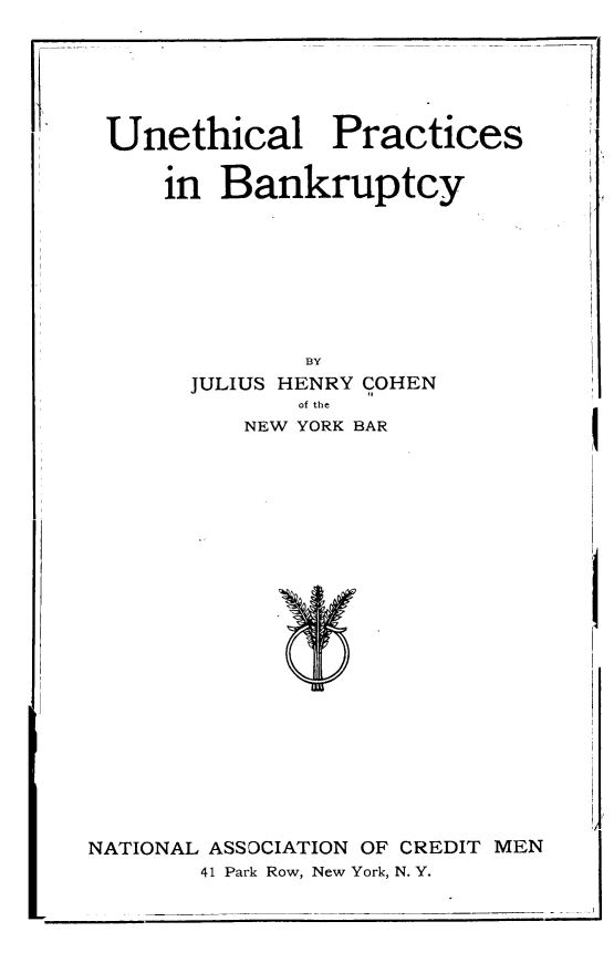 handle is hein.bank/uepbr0001 and id is 1 raw text is: 






Unethical Practices


     in  Bankruptcy








              BY
       JULIUS HENRY COHEN
              of the
          NEW YORK BAR























NATIONAL ASSOCIATION OF CREDIT MEN
       41 Park Row, New York, N. Y.


