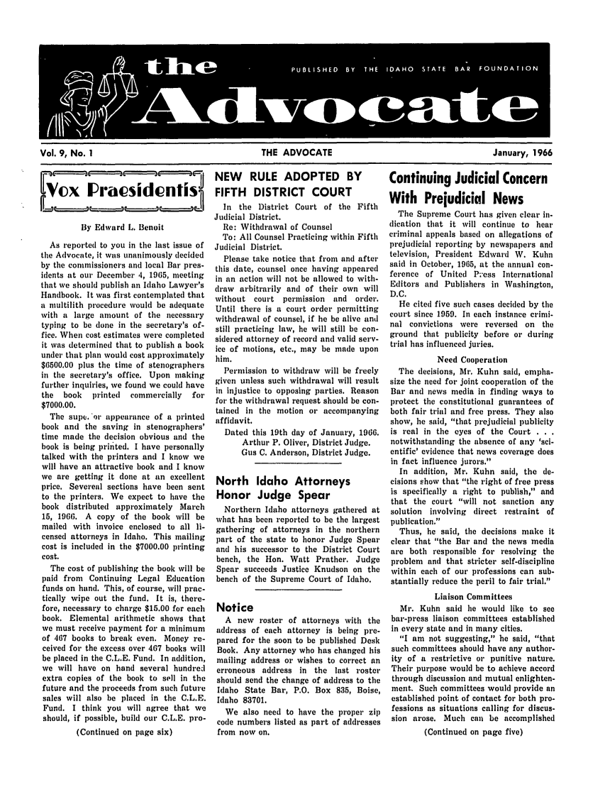 handle is hein.barjournals/adisb0009 and id is 1 raw text is: Vol. 9, No. 1                              THE ADVOCATE                                 January, 1966

NEW RULE ADOPTED BY
ox Pracsidcn iS      FIFTH DISTRICT COURT

By Edward L. Benoit
As reported to you in the last issue of
tile Advocate, it was unanimously decided
by the commissioners and local Bar pres-
idents at our December ,4, 1965, meeting
that we should publish an Idaho Lawyer's
Handbook. It was first contemplated that
a multilith procedure would be adequate
with a large amount of the necessary
typing to be done in the secretary's of-
fice. When cost estimates were completed
it was determined that to publish a book
under that plan would cost approximately
$6500.00 plus the time of stenographers
in the secretary's office. Upon making
further inquiries, we found we could have
the  book   printed  commercially  for
$7000.00.
The supe. 'or appearance of a printed
book and the saving in stenographers'
time made the decision obvious and the
book is being printed. I have personally
talked with the printers and I know we
will have an attractive book and I know
we are getting it done at an excellent
price. Severeal sections have been sent
to the printers. We expect to have the
book distributed approximately March
15, 1966. A copy of the book will be
mailed with invoice enclosed to all li-
censed attorneys in Idaho. This mailing
cost is included in the $7000.00 printing
cost.
The cost of publishing the book will be
paid from Continuing Legal Education
funds on hand. This, of course, will prac-
tically wipe out the fund. It is, there-
fore, necessary to charge $15.00 for each
book. Elemental arithmetic shows that
we must receive payment for a minimum
of 167 books to break even. Money re-
ceived for the excess over 467 books will
be placed in the C.L.E. Fund. In addition,
we will have on hand several hundred
extra copies of the book to sell in the
future and the proceeds from such future
sales will also be placed in the C.L.E.
Fund. I think you will agree that we
should, if possible, build our C.L.E. pro-
(Continued on page six)

In the District Court of the Fifth
Judicial District.
Re: Withdrawal of Counsel
To: All Counsel Practicing within Fifth
Judicial District.
Please take notice that from and after
this date, counsel once having appeared
in an action will not be allowed to with-
draw arbitrarily and of their own will
without court permission and order.
Until there is a court order permitting
withdrawal of counsel, if he be alive and
still practicing law, he will still be con-
sidered attorney of record and valid serv-
ice of motions, etc., may be made upon
him.
Permission to withdraw will be freely
given unless such withdrawal will result
in injustice to opposing parties. Reason
for the withdrawal request should be con-
tained in the motion or accompanying
affidavit.
Dated this 19th day of January, 1966.
Arthur P. Oliver, District Judge.
Gus C. Anderson, District Judge.
North Idaho Attorneys
Honor Judge Spear
Northern Idaho attorneys gathered at
what has been reported to be the largest
gathering of attorneys in the northern
part of the state to honor Judge Spear
and his successor to the District Court
bench, the Hon. Watt Prather. Judge
Spear succeeds Justice Knudson on the
bench of the Supreme Court of Idaho.
Notice
A new roster of attorneys with the
address of each attorney is being pre-
pared for the soon to be published Desk
Book. Any attorney who has changed his
mailing address or wishes to correct an
erroneous address in the last roster
should send the change of address to the
Idaho State Bar, P.O. Box 835, Boise,
Idaho 83701.
We also need to have the proper zip
code numbers listed as part of addresses
from now on.

Continuing Judicial Concern
With Prejudicial News
The Supreme Court has given clear in-
dication that it will continue to hear
criminal appeals based on allegations of
prejudicial reporting by newspapers and
television, President Edward W. Kuhn
said in October, 1965, at the annual con-
ference of United P-'ess International
Editors and Publishers in Washington,
D.C.
He cited five such cases decided by the
court since 1959. In each instance crimi-
nal convictions were reversed on the
ground that publicity before or during
trial has influenced juries.
Need Cooperation
The decisions, Mr. Kuhn said, empha-
size the need for joint cooperation of the
Bar and news media in finding ways to
protect the constitutional guarantees of
both fair trial and free press. They also
show, he said, that prejudicial publicity
is  real  in  the  eyes  of  the  Court  .  , *
notwithstanding the absence of any 'sci-
entific' evidence that news coverage does
in fact influence jurors.
In addition, Mr. Kuhn said, the de-
cisions show that the right of free press
is specifically a right to publish, and
that the court will not sanction any
solution involving direct restraint of
publication.
Thus, he said, the decisions make it
clear that the Bar and the news media
are both responsible for resolving the
problem and that stricter self-discipline
within each of our professions can sub-
stantially reduce the peril to fair trial.
Liaison Committees
Mr. Kuhn said he would like to see
bar-press liaison committees established
in every state and in many cities.
I am not suggesting, he said, that
such committees should have any author-
ity of a restrictive or punitive nature.
Their purpose would be to achieve accord
through discussion and mutual enlighten-
ment. Such committees would provide an
established point of contact for both pro-
fessions as situations calling for discus-
sion arose. Much can be accomplished
(Continued on page five)


