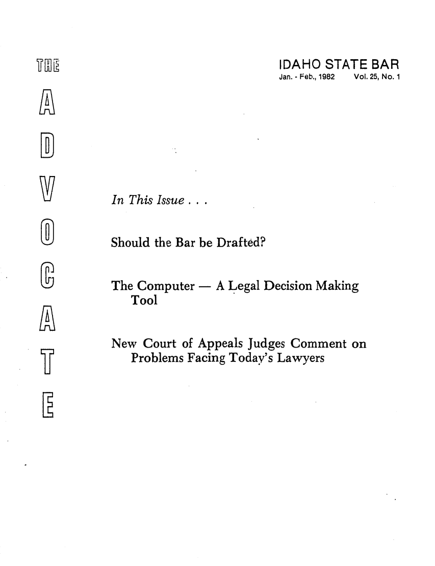 handle is hein.barjournals/adisb0025 and id is 1 raw text is: IDAHO STATE BAR

Jan.- Feb., 1982

Vol. 25, No. 1

In This Issue.

Should the Bar be Drafted?
The Computer - A Legal Decision Making
Tool

New Court of Appeals Judges Comment on
Problems Facing Today's Lawyers

TJT

Er



