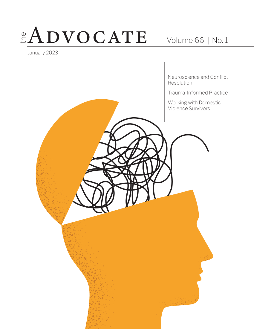 handle is hein.barjournals/adisb0066 and id is 1 raw text is: 





ADVOCATE


Volume  66  1 No.1


January 2023


Neuroscience and Conflict
Resolution

Trauma-Informed Practice

Working with Domestic
Violence Survivors


