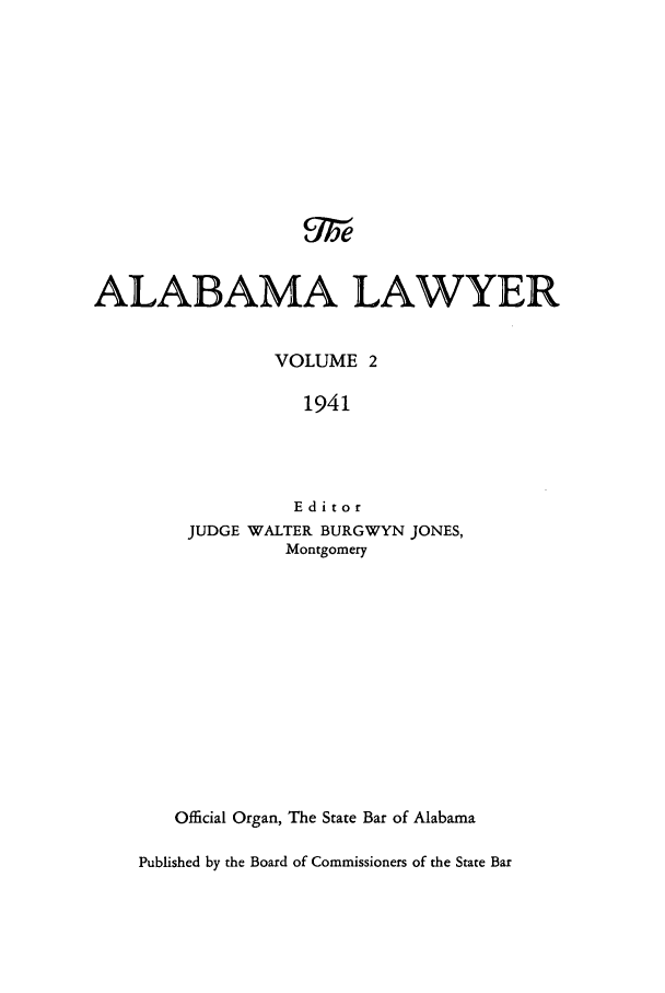 handle is hein.barjournals/alwyr0002 and id is 1 raw text is: ALABAMA LAWYER
VOLUME 2
1941
Editor
JUDGE WALTER BURGWYN JONES,
Montgomery
Official Organ, The State Bar of Alabama
Published by the Board of Commissioners of the State Bar


