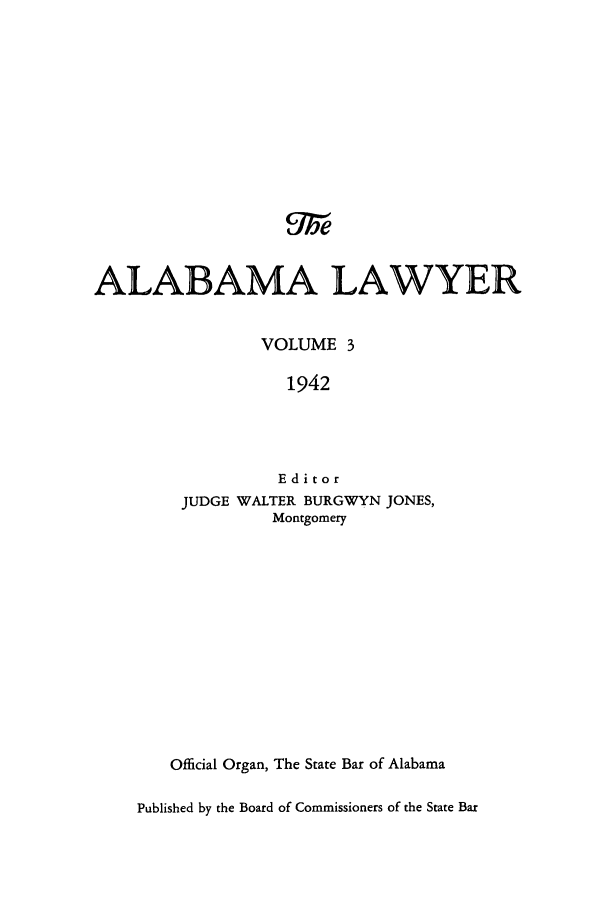 handle is hein.barjournals/alwyr0003 and id is 1 raw text is: ALABAMA LAWYER
VOLUME 3
1942
Editor
JUDGE WALTER BURGWYN JONES,
Montgomery
Official Organ, The State Bar of Alabama
Published by the Board of Commissioners of the State Bar


