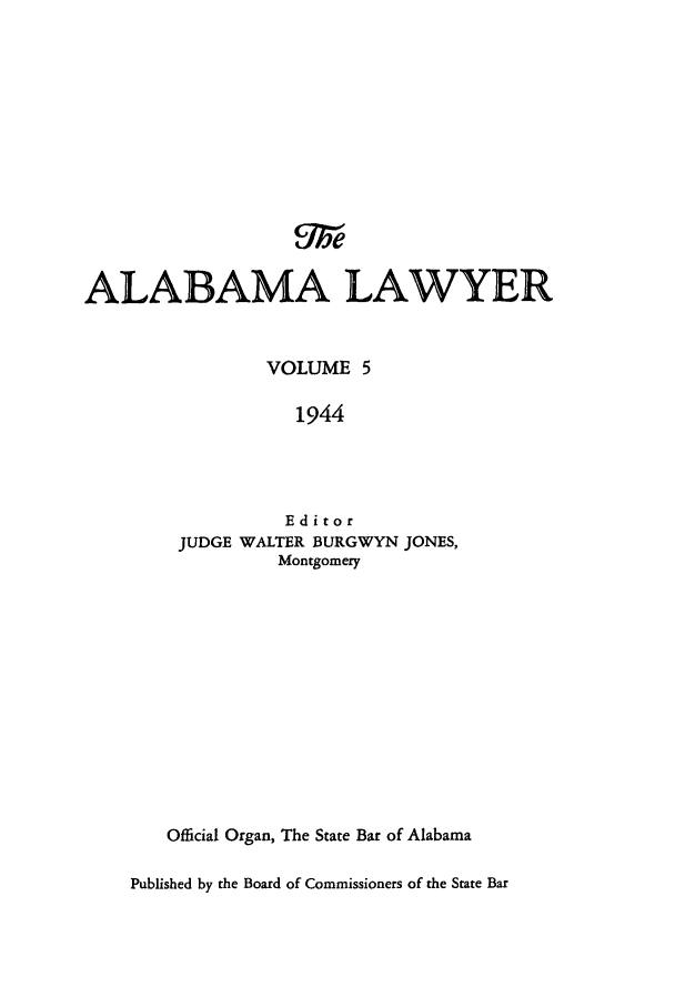 handle is hein.barjournals/alwyr0005 and id is 1 raw text is: ALABAMA LAWYER
VOLUME 5
1944
Editor
JUDGE WALTER BURGWYN JONES,
Montgomery
Official Organ, The State Bar of Alabama
Published by the Board of Commissioners of the State Bar


